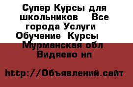 Супер-Курсы для школьников  - Все города Услуги » Обучение. Курсы   . Мурманская обл.,Видяево нп